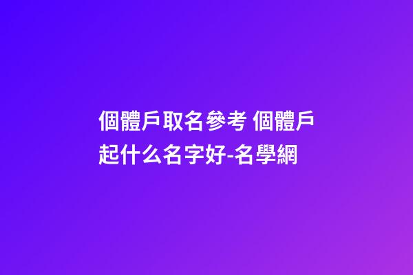 個體戶取名參考 個體戶起什么名字好-名學網